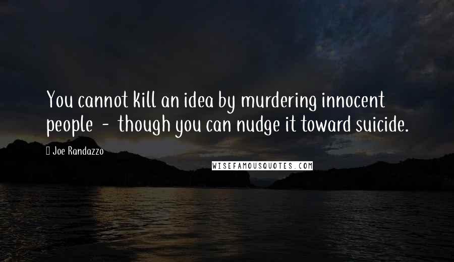 Joe Randazzo Quotes: You cannot kill an idea by murdering innocent people  -  though you can nudge it toward suicide.