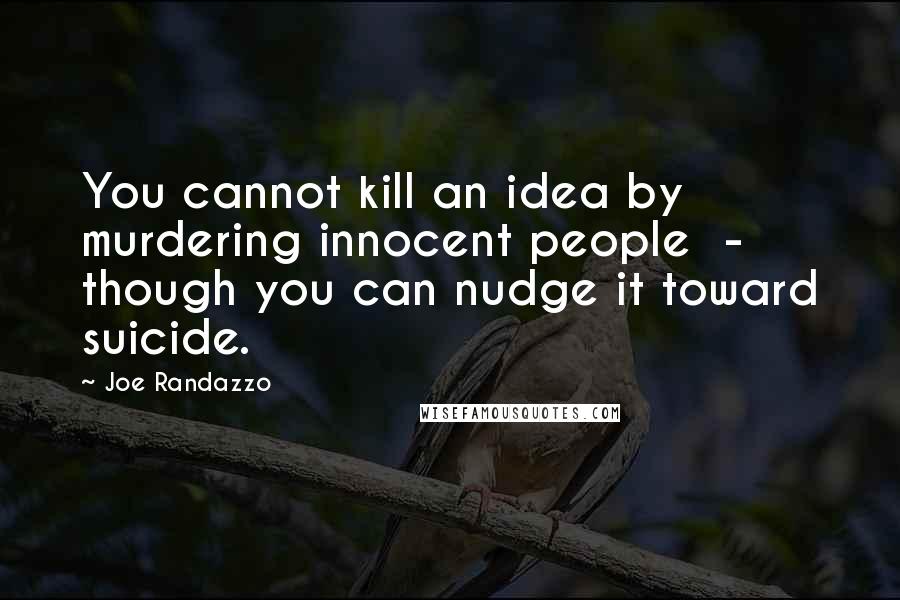 Joe Randazzo Quotes: You cannot kill an idea by murdering innocent people  -  though you can nudge it toward suicide.