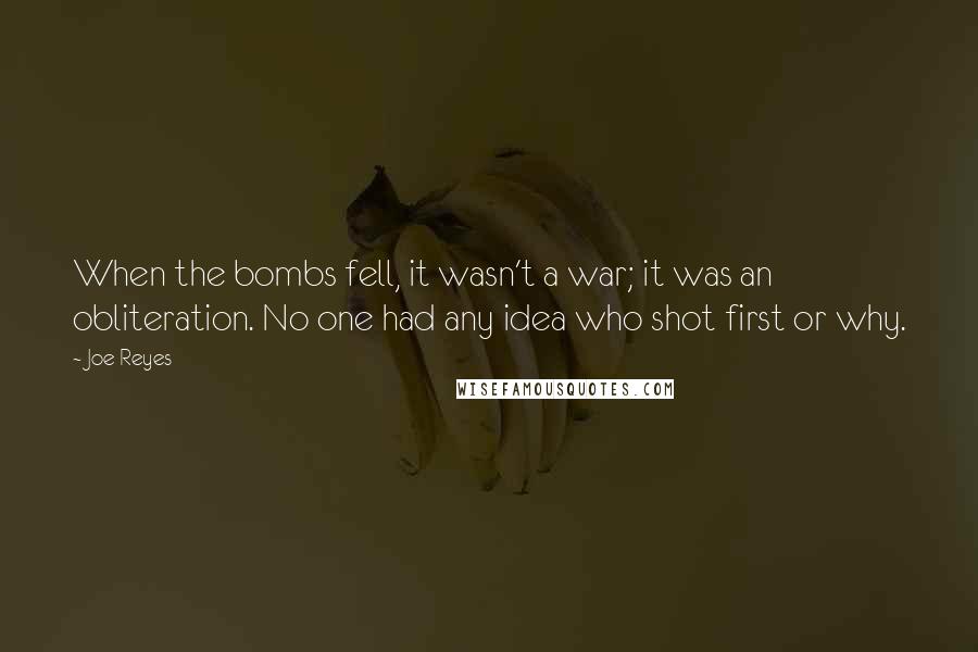 Joe Reyes Quotes: When the bombs fell, it wasn't a war; it was an obliteration. No one had any idea who shot first or why.