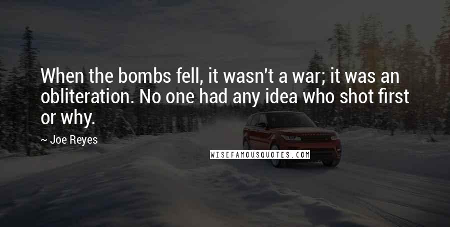 Joe Reyes Quotes: When the bombs fell, it wasn't a war; it was an obliteration. No one had any idea who shot first or why.