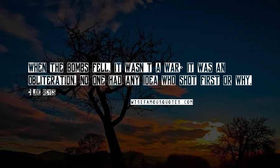 Joe Reyes Quotes: When the bombs fell, it wasn't a war; it was an obliteration. No one had any idea who shot first or why.