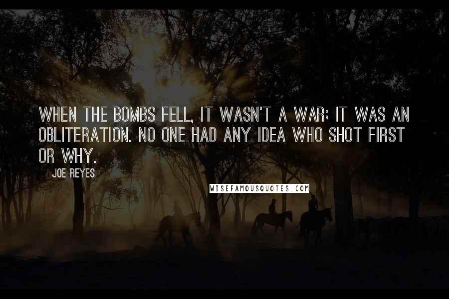 Joe Reyes Quotes: When the bombs fell, it wasn't a war; it was an obliteration. No one had any idea who shot first or why.