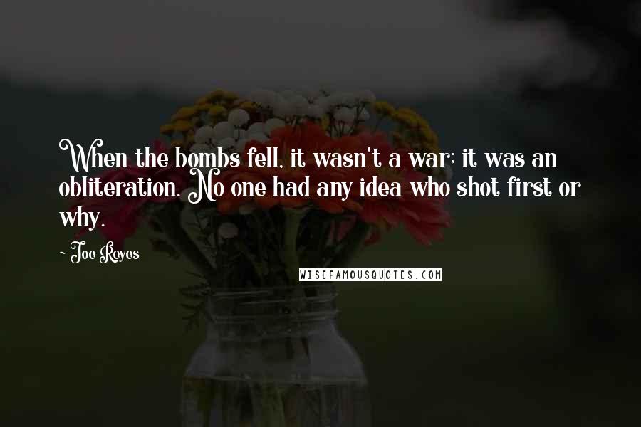 Joe Reyes Quotes: When the bombs fell, it wasn't a war; it was an obliteration. No one had any idea who shot first or why.