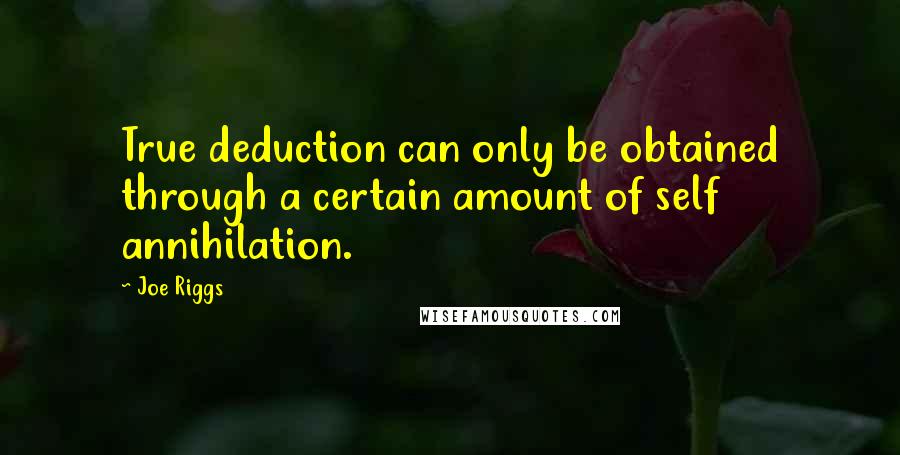 Joe Riggs Quotes: True deduction can only be obtained through a certain amount of self annihilation.