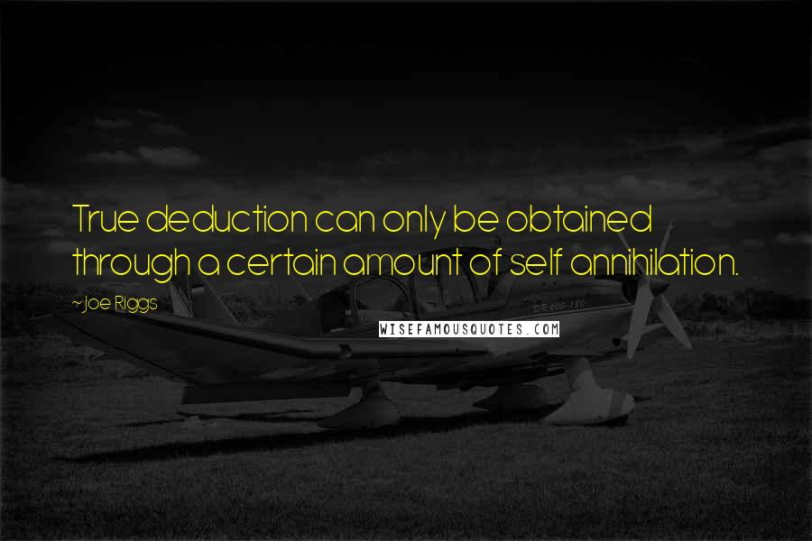 Joe Riggs Quotes: True deduction can only be obtained through a certain amount of self annihilation.