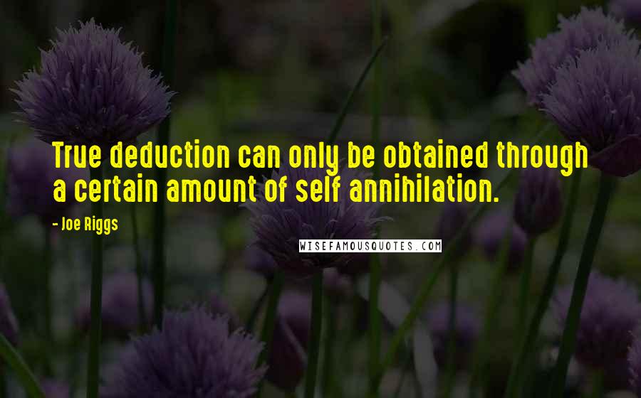 Joe Riggs Quotes: True deduction can only be obtained through a certain amount of self annihilation.