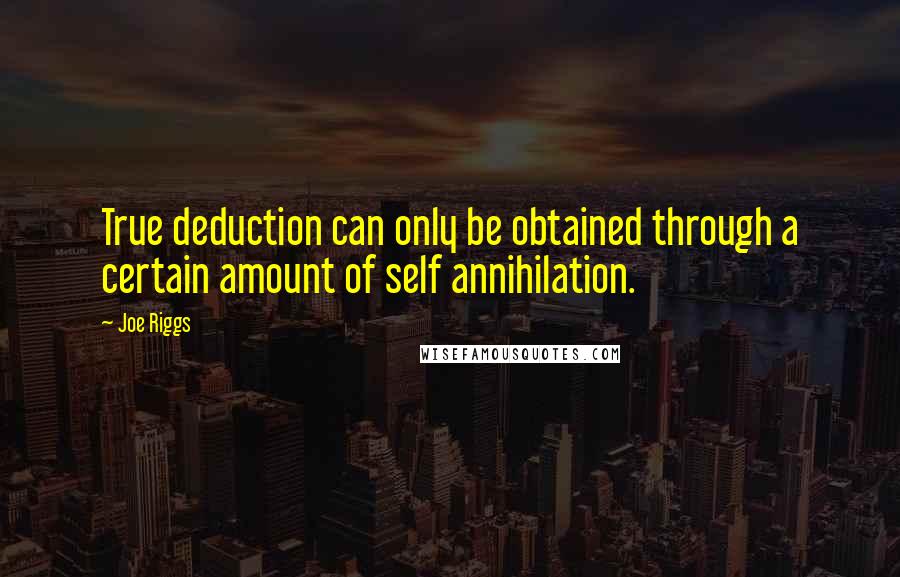 Joe Riggs Quotes: True deduction can only be obtained through a certain amount of self annihilation.