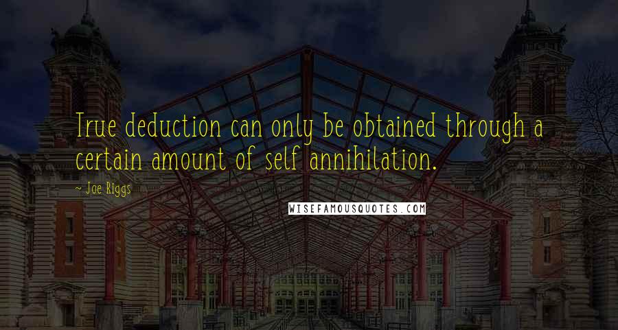 Joe Riggs Quotes: True deduction can only be obtained through a certain amount of self annihilation.