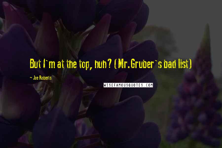 Joe Roberts Quotes: But I'm at the top, huh?(Mr.Gruber's bad list)