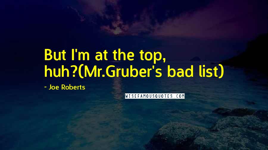 Joe Roberts Quotes: But I'm at the top, huh?(Mr.Gruber's bad list)