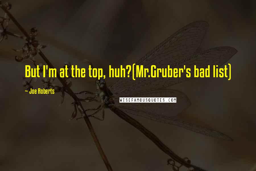 Joe Roberts Quotes: But I'm at the top, huh?(Mr.Gruber's bad list)