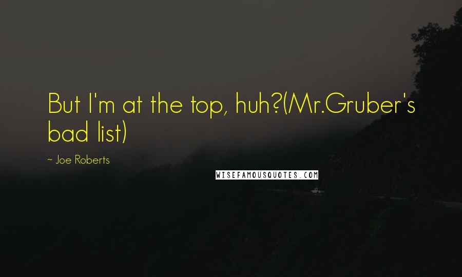 Joe Roberts Quotes: But I'm at the top, huh?(Mr.Gruber's bad list)