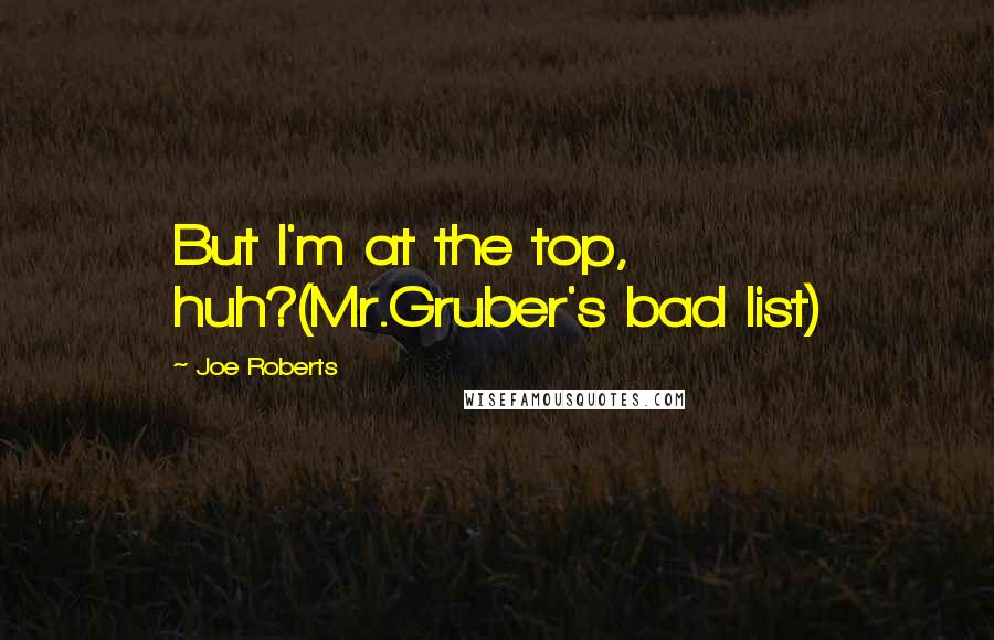 Joe Roberts Quotes: But I'm at the top, huh?(Mr.Gruber's bad list)