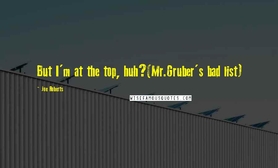 Joe Roberts Quotes: But I'm at the top, huh?(Mr.Gruber's bad list)