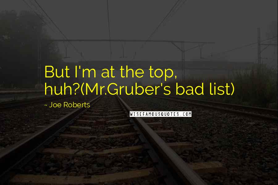 Joe Roberts Quotes: But I'm at the top, huh?(Mr.Gruber's bad list)