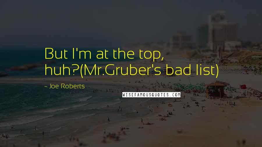 Joe Roberts Quotes: But I'm at the top, huh?(Mr.Gruber's bad list)