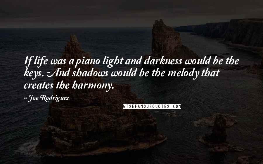 Joe Rodriguez Quotes: If life was a piano light and darkness would be the keys. And shadows would be the melody that creates the harmony.