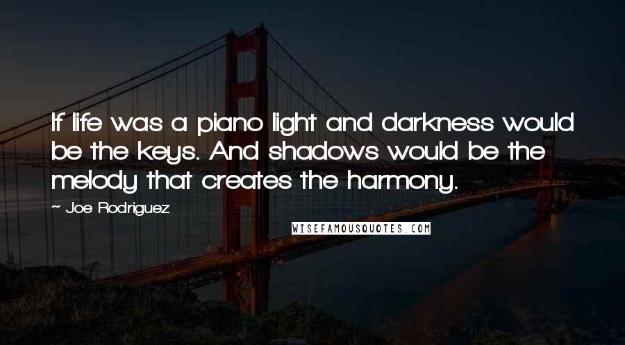 Joe Rodriguez Quotes: If life was a piano light and darkness would be the keys. And shadows would be the melody that creates the harmony.