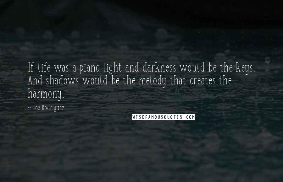 Joe Rodriguez Quotes: If life was a piano light and darkness would be the keys. And shadows would be the melody that creates the harmony.