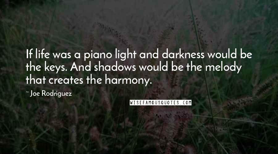 Joe Rodriguez Quotes: If life was a piano light and darkness would be the keys. And shadows would be the melody that creates the harmony.