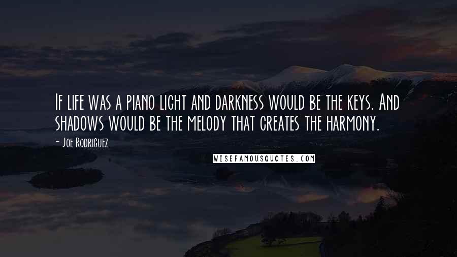 Joe Rodriguez Quotes: If life was a piano light and darkness would be the keys. And shadows would be the melody that creates the harmony.