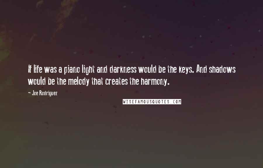 Joe Rodriguez Quotes: If life was a piano light and darkness would be the keys. And shadows would be the melody that creates the harmony.