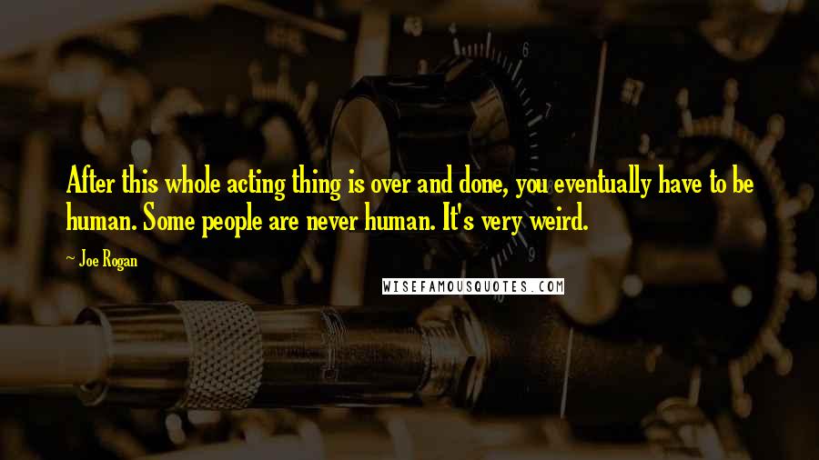 Joe Rogan Quotes: After this whole acting thing is over and done, you eventually have to be human. Some people are never human. It's very weird.