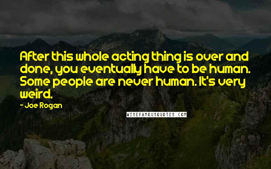 Joe Rogan Quotes: After this whole acting thing is over and done, you eventually have to be human. Some people are never human. It's very weird.