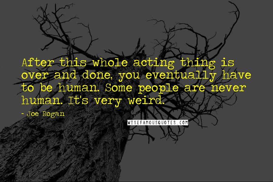 Joe Rogan Quotes: After this whole acting thing is over and done, you eventually have to be human. Some people are never human. It's very weird.