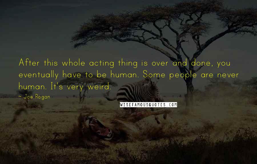 Joe Rogan Quotes: After this whole acting thing is over and done, you eventually have to be human. Some people are never human. It's very weird.