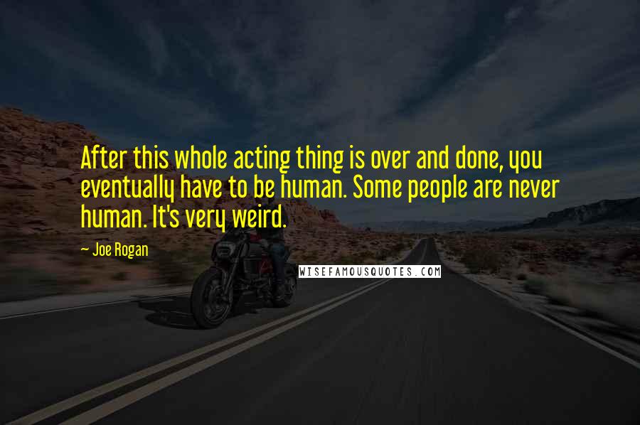 Joe Rogan Quotes: After this whole acting thing is over and done, you eventually have to be human. Some people are never human. It's very weird.