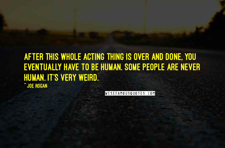 Joe Rogan Quotes: After this whole acting thing is over and done, you eventually have to be human. Some people are never human. It's very weird.