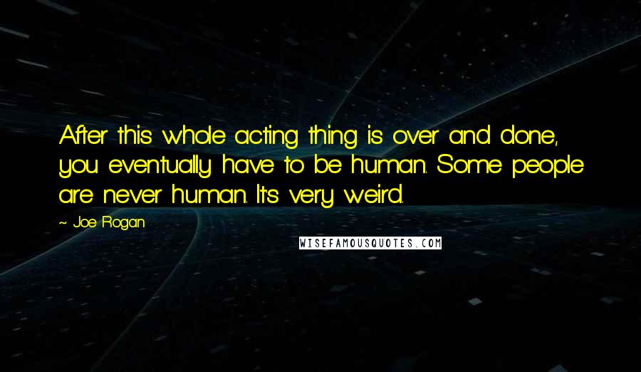 Joe Rogan Quotes: After this whole acting thing is over and done, you eventually have to be human. Some people are never human. It's very weird.