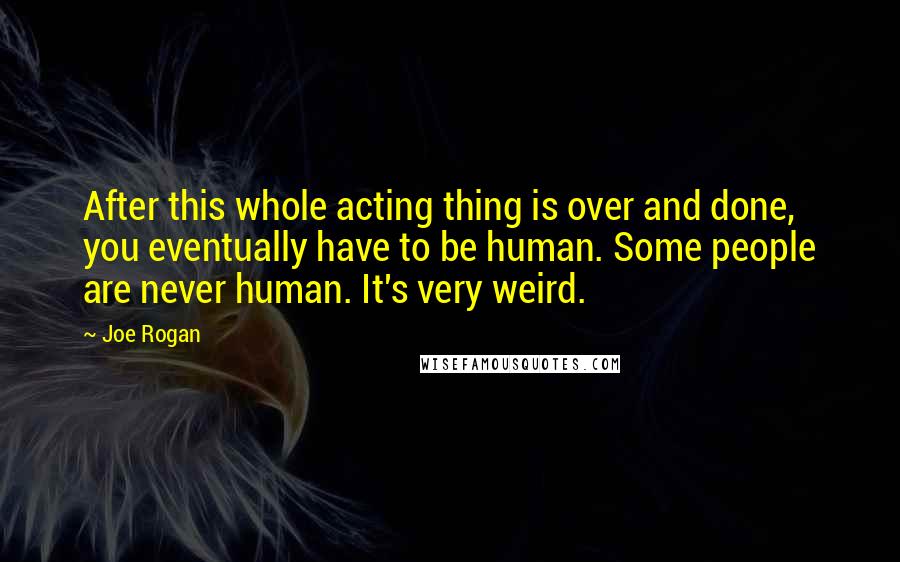 Joe Rogan Quotes: After this whole acting thing is over and done, you eventually have to be human. Some people are never human. It's very weird.