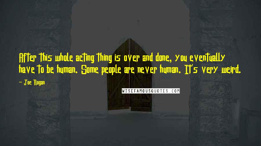 Joe Rogan Quotes: After this whole acting thing is over and done, you eventually have to be human. Some people are never human. It's very weird.