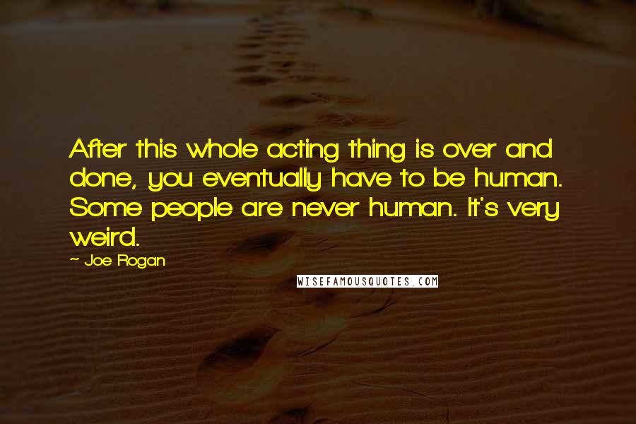 Joe Rogan Quotes: After this whole acting thing is over and done, you eventually have to be human. Some people are never human. It's very weird.