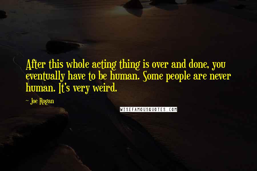 Joe Rogan Quotes: After this whole acting thing is over and done, you eventually have to be human. Some people are never human. It's very weird.