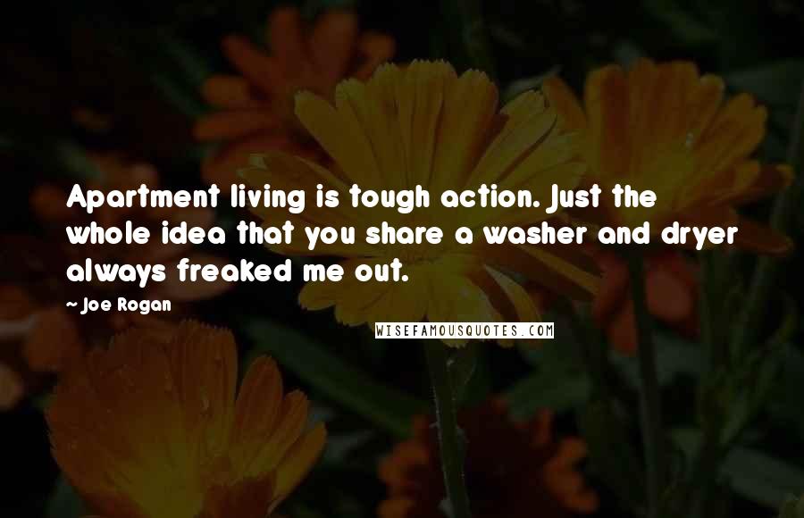 Joe Rogan Quotes: Apartment living is tough action. Just the whole idea that you share a washer and dryer always freaked me out.