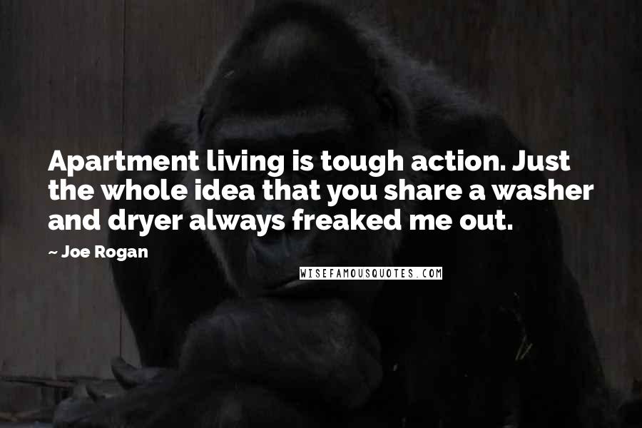Joe Rogan Quotes: Apartment living is tough action. Just the whole idea that you share a washer and dryer always freaked me out.