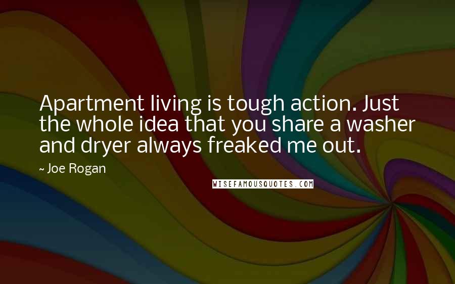 Joe Rogan Quotes: Apartment living is tough action. Just the whole idea that you share a washer and dryer always freaked me out.