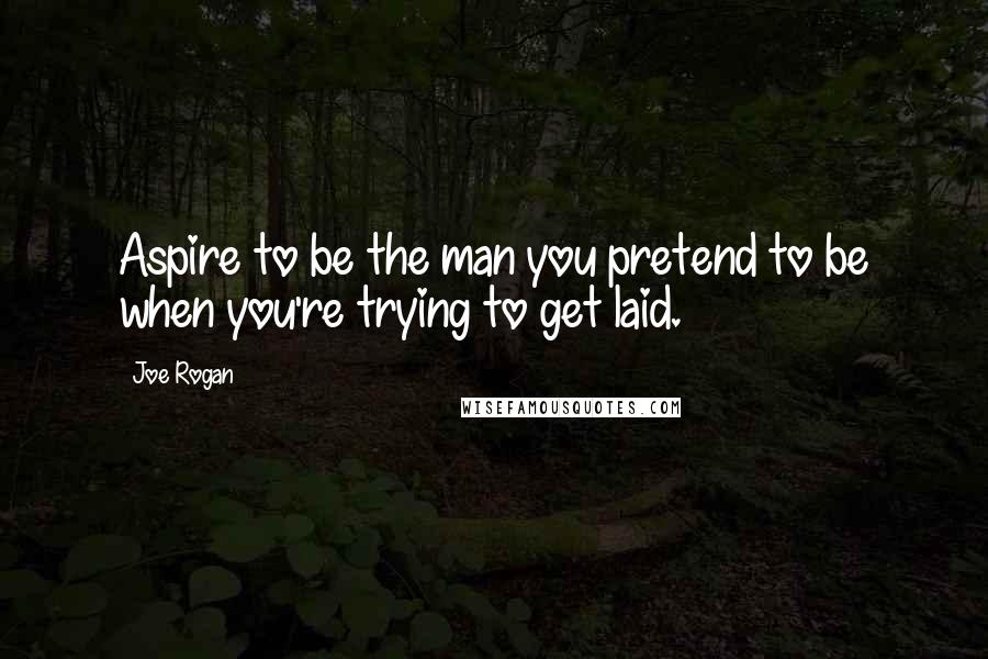 Joe Rogan Quotes: Aspire to be the man you pretend to be when you're trying to get laid.