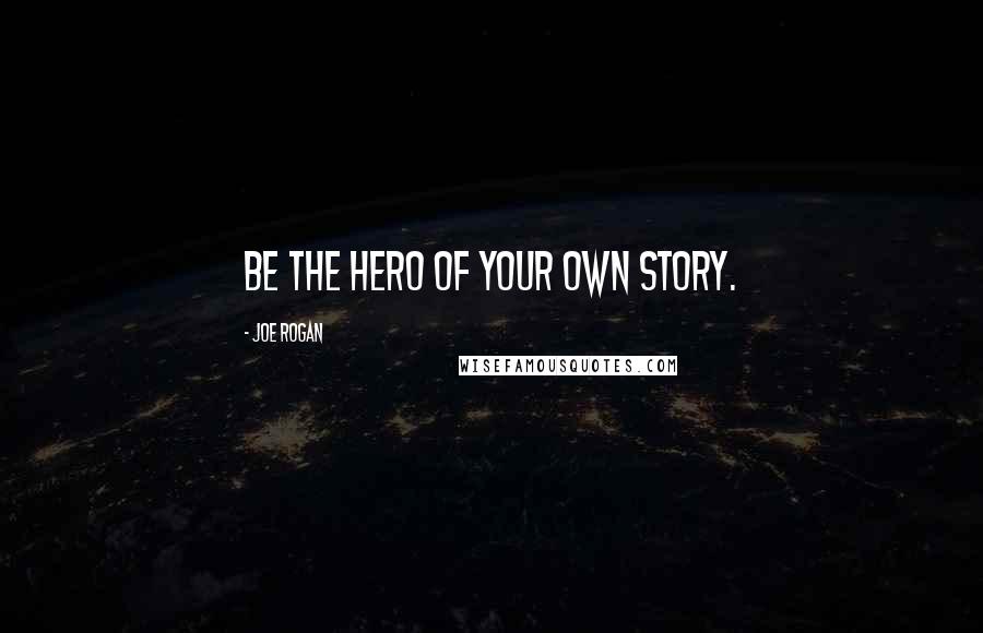 Joe Rogan Quotes: Be the hero of your own story.