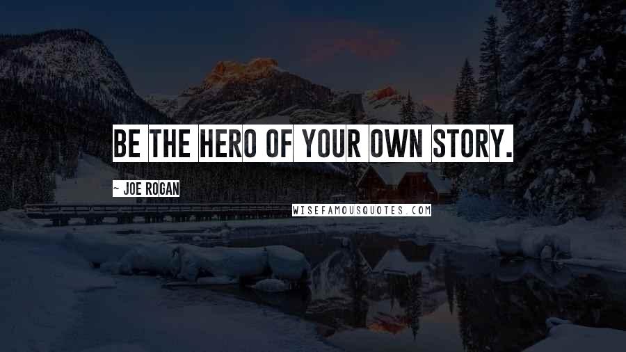 Joe Rogan Quotes: Be the hero of your own story.