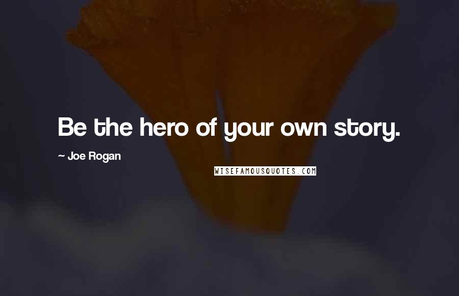 Joe Rogan Quotes: Be the hero of your own story.