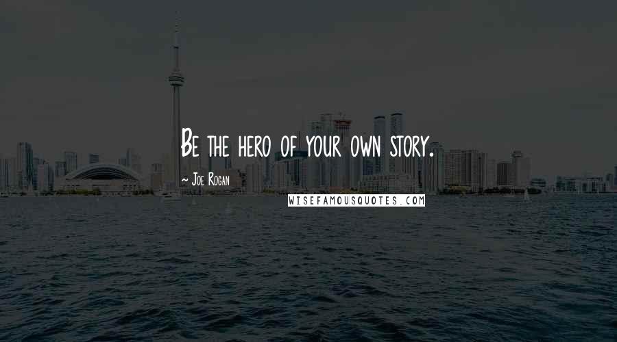 Joe Rogan Quotes: Be the hero of your own story.