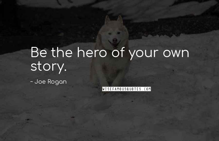 Joe Rogan Quotes: Be the hero of your own story.