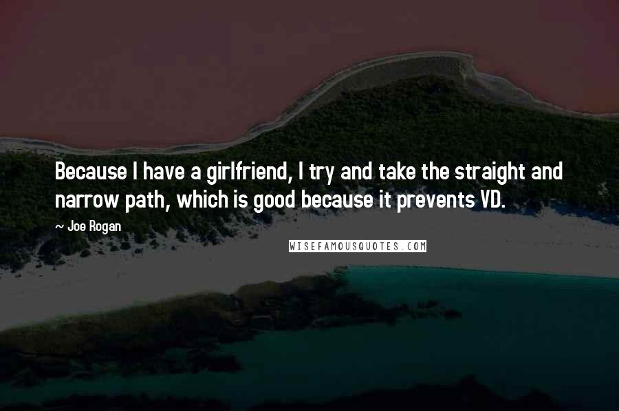 Joe Rogan Quotes: Because I have a girlfriend, I try and take the straight and narrow path, which is good because it prevents VD.