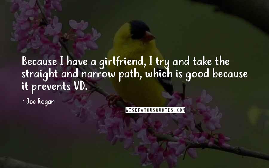 Joe Rogan Quotes: Because I have a girlfriend, I try and take the straight and narrow path, which is good because it prevents VD.