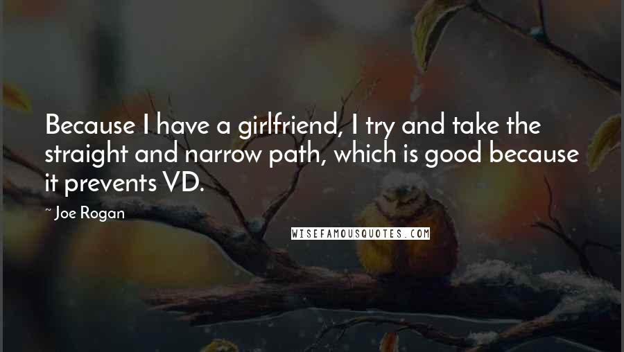 Joe Rogan Quotes: Because I have a girlfriend, I try and take the straight and narrow path, which is good because it prevents VD.