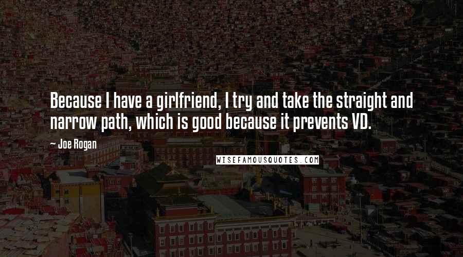 Joe Rogan Quotes: Because I have a girlfriend, I try and take the straight and narrow path, which is good because it prevents VD.